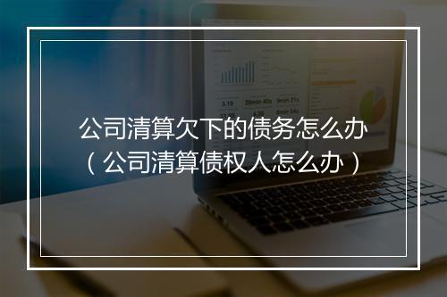 公司清算欠下的债务怎么办（公司清算债权人怎么办）
