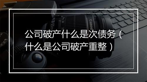 公司破产什么是次债务（什么是公司破产重整）