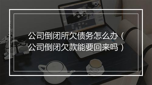 公司倒闭所欠债务怎么办（公司倒闭欠款能要回来吗）