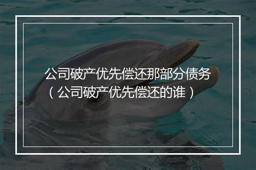 公司破产优先偿还那部分债务（公司破产优先偿还的谁）