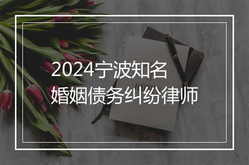 2024宁波知名婚姻债务纠纷律师