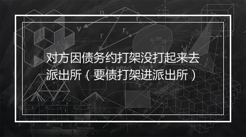 对方因债务约打架没打起来去派出所（要债打架进派出所）