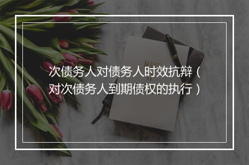 次债务人对债务人时效抗辩（对次债务人到期债权的执行）