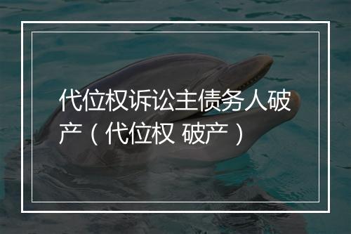 代位权诉讼主债务人破产（代位权 破产）