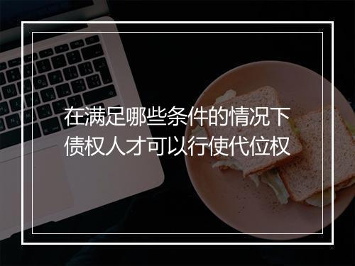 在满足哪些条件的情况下债权人才可以行使代位权