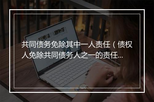 共同债务免除其中一人责任（债权人免除共同债务人之一的责任的）