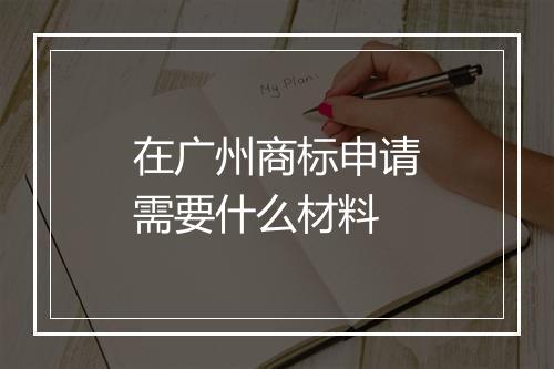 在广州商标申请需要什么材料