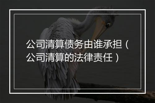 公司清算债务由谁承担（公司清算的法律责任）