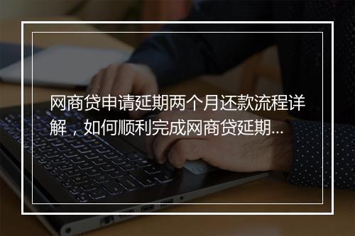 网商贷申请延期两个月还款流程详解，如何顺利完成网商贷延期手续