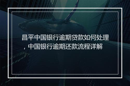 昌平中国银行逾期贷款如何处理，中国银行逾期还款流程详解