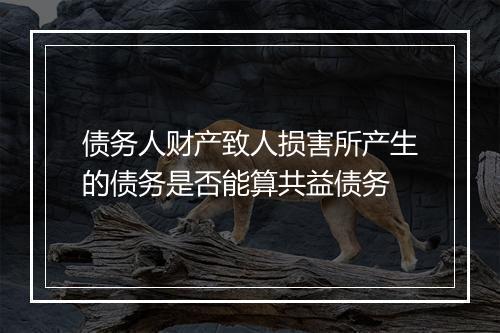 债务人财产致人损害所产生的债务是否能算共益债务