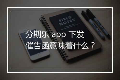 分期乐 app 下发催告函意味着什么？