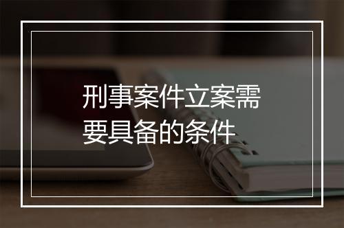 刑事案件立案需要具备的条件