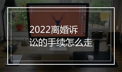 2022离婚诉讼的手续怎么走