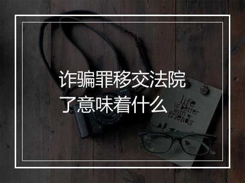 诈骗罪移交法院了意味着什么
