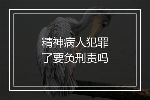 精神病人犯罪了要负刑责吗
