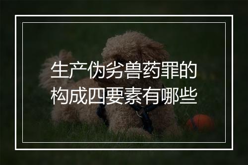 生产伪劣兽药罪的构成四要素有哪些
