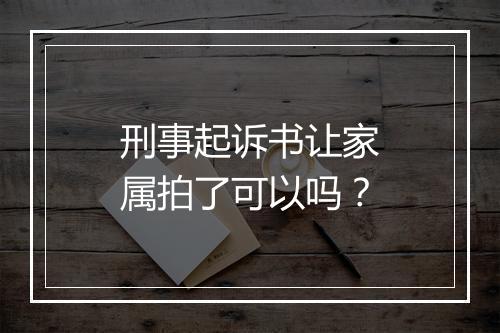 刑事起诉书让家属拍了可以吗？