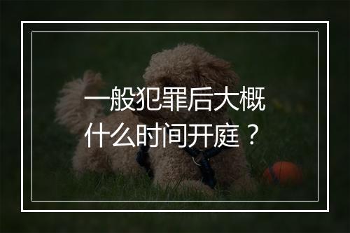 一般犯罪后大概什么时间开庭？
