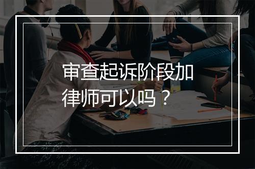 审查起诉阶段加律师可以吗？