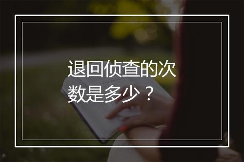 退回侦查的次数是多少？
