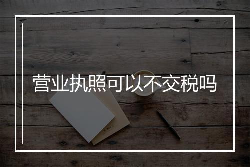 营业执照可以不交税吗