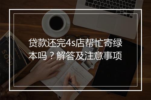 贷款还完4s店帮忙寄绿本吗？解答及注意事项