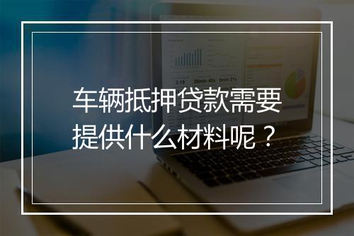 车辆抵押贷款需要提供什么材料呢？