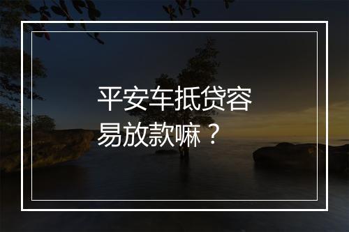 平安车抵贷容易放款嘛？
