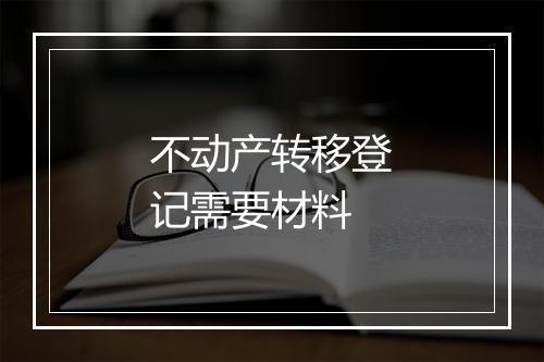 不动产转移登记需要材料