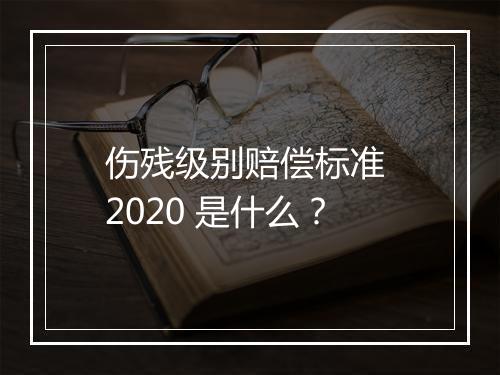 伤残级别赔偿标准 2020 是什么？