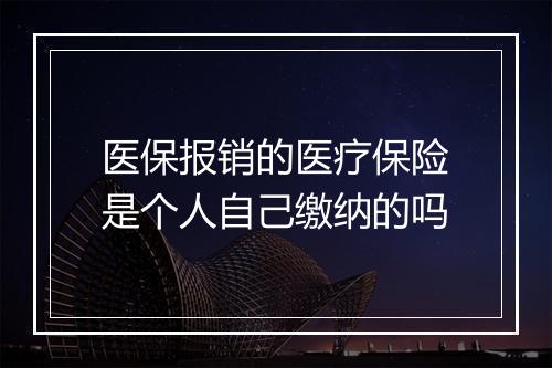 医保报销的医疗保险是个人自己缴纳的吗