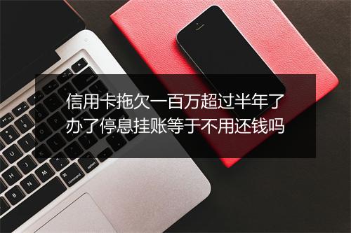信用卡拖欠一百万超过半年了办了停息挂账等于不用还钱吗