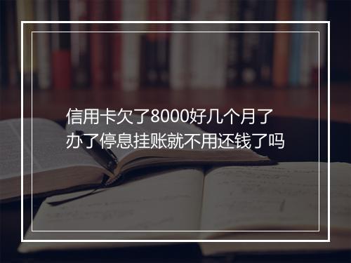 信用卡欠了8000好几个月了办了停息挂账就不用还钱了吗
