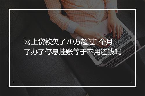 网上贷款欠了70万超过1个月了办了停息挂账等于不用还钱吗