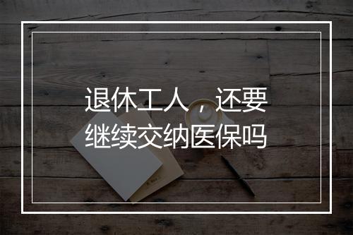 退休工人，还要继续交纳医保吗