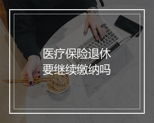 医疗保险退休要继续缴纳吗