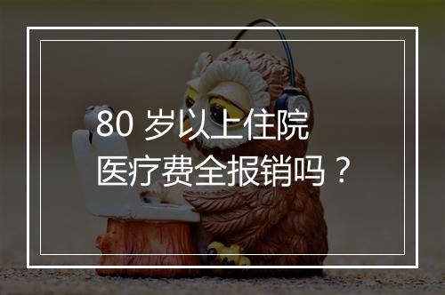 80 岁以上住院医疗费全报销吗？
