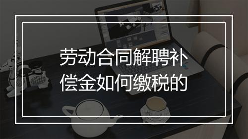 劳动合同解聘补偿金如何缴税的