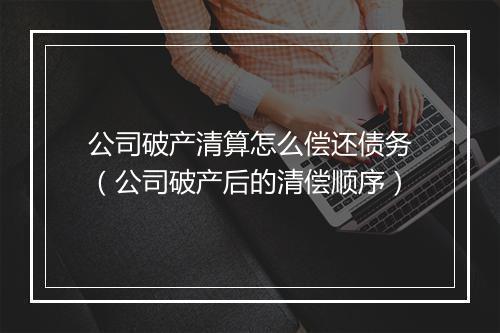 公司破产清算怎么偿还债务（公司破产后的清偿顺序）
