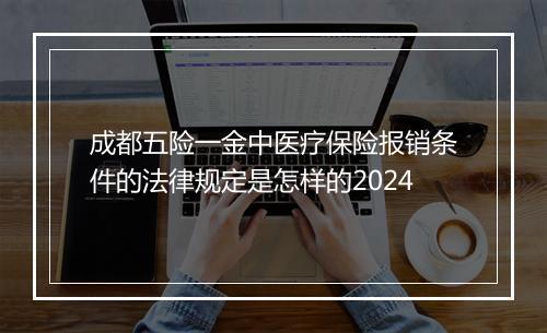 成都五险一金中医疗保险报销条件的法律规定是怎样的2024