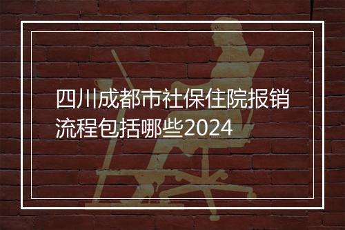 四川成都市社保住院报销流程包括哪些2024