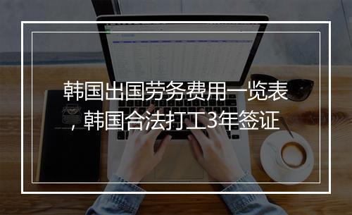 韩国出国劳务费用一览表，韩国合法打工3年签证