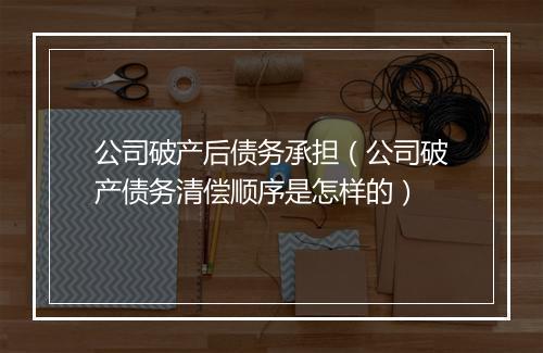 公司破产后债务承担（公司破产债务清偿顺序是怎样的）