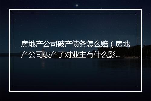房地产公司破产债务怎么赔（房地产公司破产了对业主有什么影响）