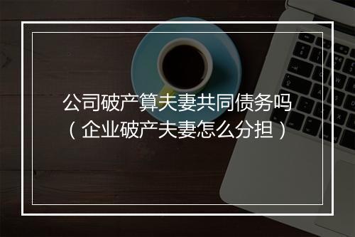 公司破产算夫妻共同债务吗（企业破产夫妻怎么分担）