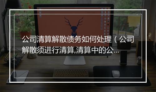 公司清算解散债务如何处理（公司解散须进行清算,清算中的公司）