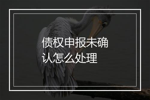 债权申报未确认怎么处理