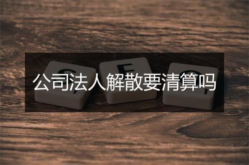 公司法人解散要清算吗