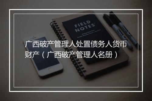 广西破产管理人处置债务人货币财产（广西破产管理人名册）